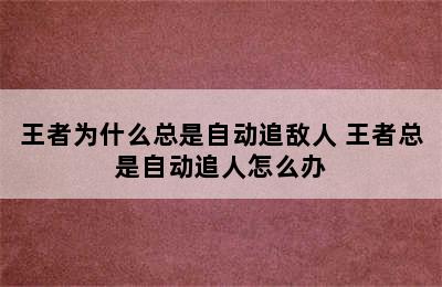 王者为什么总是自动追敌人 王者总是自动追人怎么办